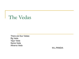 The Vedas There are four Vedas: Rg Veda Yajur Veda Sama Veda Atharva Veda M.L.PANDIA 