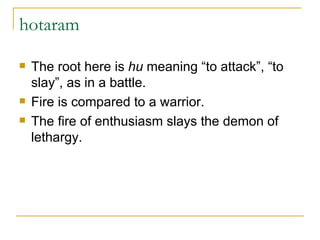 hotaram  The root here is  hu  meaning “to attack”, “to slay”, as in a battle.  Fire is compared to a warrior. The fire of enthusiasm slays the demon of lethargy.  
