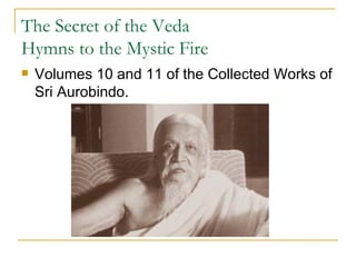 The Secret of the Veda Hymns to the Mystic Fire Volumes 10 and 11 of the Collected Works of Sri Aurobindo. 