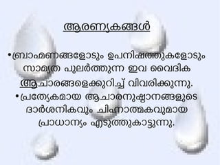 ആരണയകങള 
●ബാഹണങേളാടും ഉപനിഷതുകേളാടും 
സാമയത പുലരതുന ഇവ ൈവദിക 
ആചാരങെളകുറിച് വിവരികുനു. 
●പേതയകമായ ആചാരനുഷാനങളുെട 
ദാരശനികവും ചിഹാതകവുമായ 
പാധാനയം എടുതുകാടുനു. 
 