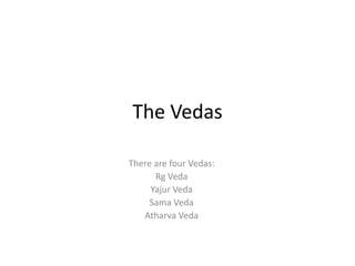 The Vedas
There are four Vedas:
Rg Veda
Yajur Veda
Sama Veda
Atharva Veda
 