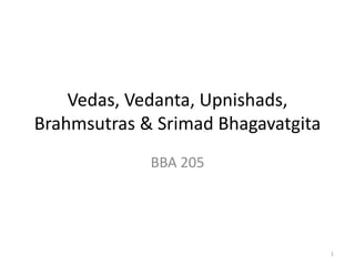 Vedas, Vedanta, Upnishads,
Brahmsutras & Srimad Bhagavatgita
BBA 205
1
 