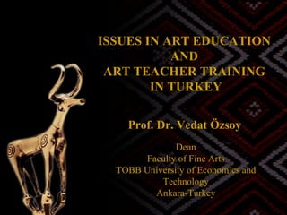 ISSUES IN ART EDUCATION  AND  ART TEACHER TRAINING  IN TURKEY Prof. Dr. Vedat Özsoy   Dean Faculty of Fine Arts TOBB University of Economics and Technology Ankara-Turkey 