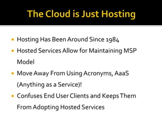    Hosting Has Been Around Since 1984
   Hosted Services Allow for Maintaining MSP
    Model
   Move Away From Using Acronyms, AaaS
    (Anything as a Service)!
   Confuses End User Clients and Keeps Them
    From Adopting Hosted Services
 