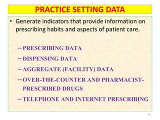 PRACTICE SETTING DATA
• Generate indicators that provide information on
prescribing habits and aspects of patient care.
–PRESCRIBING DATA
–DISPENSING DATA
–AGGREGATE (FACILITY) DATA
–OVER-THE-COUNTER AND PHARMACIST-
PRESCRIBED DRUGS
–TELEPHONE AND INTERNET PRESCRIBING
33
 