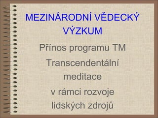 MEZINÁRODNÍ VĚDECKÝ
VÝZKUM
Přínos programu TM
Transcendentální
meditace
v rámci rozvoje
lidských zdrojů
 