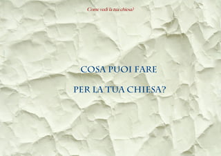 Come vedi la tua chiesa?
COSA PUOI FARE
PER LA TUA CHIESA?
 