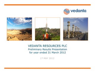 VEDANTA RESOURCES PLC
Preliminary Results Presentation
 for year ended 31 March 2012

         17 MAY 2012
 