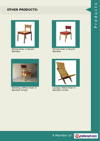 A Member of
OTHER PRODUCTS:
Dining Chair in Round
Bamboo
Dining Chair in Round
Bamboo
Working / Office Chair in
Bamboo Timber
Lounge / Patio Chair in
Bamboo Timber
Products
 