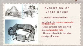 E V O L U T I O N O F
V E D I C H O U S E
• Circular individual huts
were built in clusters around a
central court.
•These circular huts evolved
into rectangular huts
• These evolved into the later
courtyard houses
 