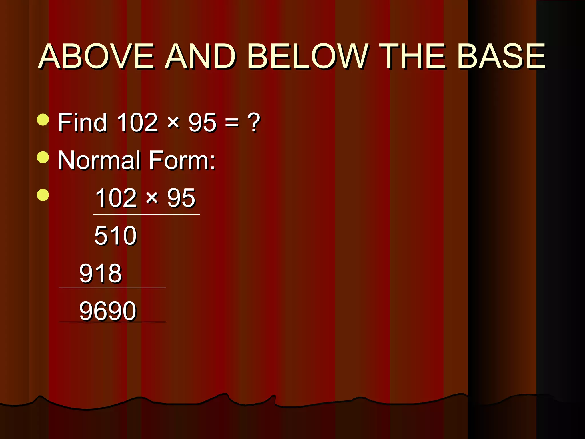 ABOVE AND BELOW THE BASEABOVE AND BELOW THE BASE
Find 102 × 95 = ?Find 102 × 95 = ?
Normal Form:Normal Form:
 102 × 95102 × 95
510510
918918
96909690
 