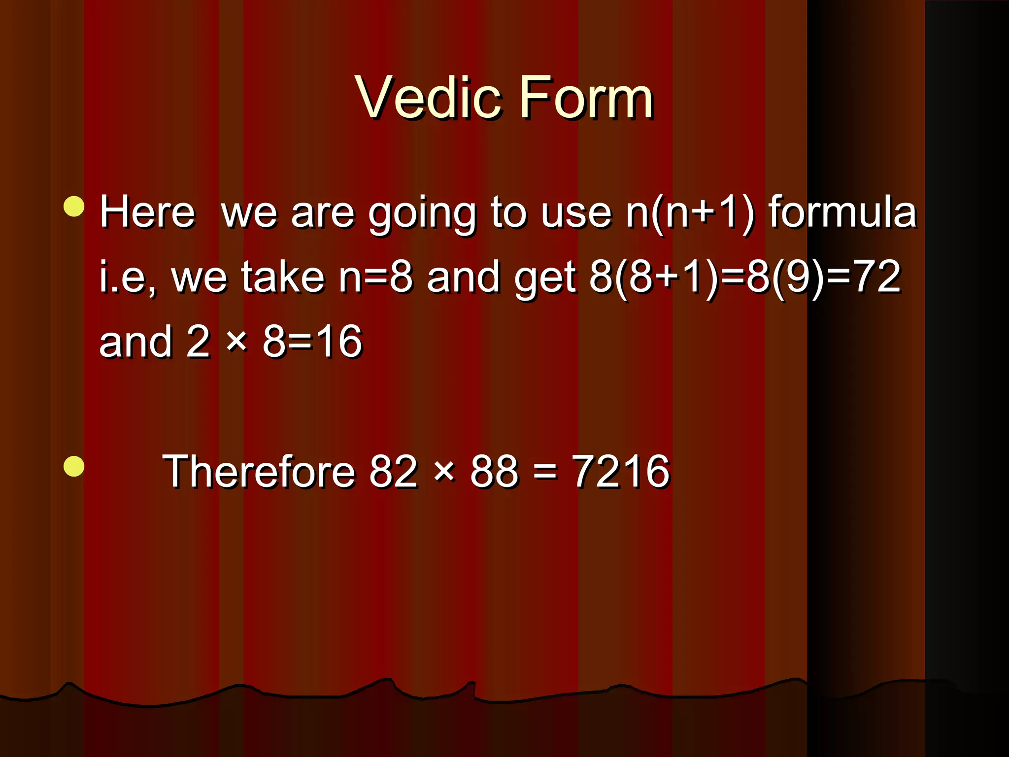 Vedic FormVedic Form
Here we are going to use n(n+1) formulaHere we are going to use n(n+1) formula
i.e, we take n=8 and get 8(8+1)=8(9)=72i.e, we take n=8 and get 8(8+1)=8(9)=72
and 2 × 8=16and 2 × 8=16
 Therefore 82 × 88 = 7216Therefore 82 × 88 = 7216
 