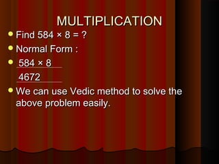 MULTIPLICATIONMULTIPLICATION
Find 584 × 8 = ?Find 584 × 8 = ?
Normal Form :Normal Form :
 584 × 8584 × 8
46724672
We can use Vedic method to solve theWe can use Vedic method to solve the
above problem easily.above problem easily.
 