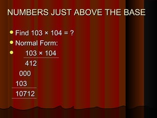 NUMBERS JUST ABOVE THE BASENUMBERS JUST ABOVE THE BASE
Find 103 × 104 = ?Find 103 × 104 = ?
Normal Form:Normal Form:
 103 × 104103 × 104
412412
000000
103103
1071210712
 