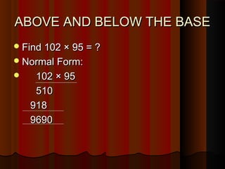 ABOVE AND BELOW THE BASEABOVE AND BELOW THE BASE
Find 102 × 95 = ?Find 102 × 95 = ?
Normal Form:Normal Form:
 102 × 95102 × 95
510510
918918
96909690
 