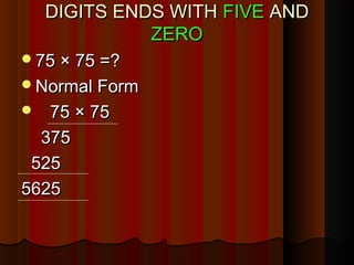 DIGITS ENDS WITHDIGITS ENDS WITH FIVEFIVE ANDAND
ZEROZERO
75 × 75 =?75 × 75 =?
Normal FormNormal Form
 75 × 7575 × 75
375375
525525
56255625
 