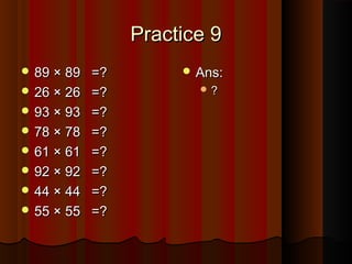 Practice 9Practice 9
 89 × 8989 × 89 =?=?
 26 × 2626 × 26 =?=?
 93 × 9393 × 93 =?=?
 78 × 7878 × 78 =?=?
 61 × 6161 × 61 =?=?
 92 × 9292 × 92 =?=?
 44 × 4444 × 44 =?=?
 55 × 5555 × 55 =?=?
 Ans:Ans:
 ??
 