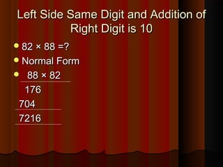 Left Side Same Digit and Addition ofLeft Side Same Digit and Addition of
Right Digit is 10Right Digit is 10
82 × 88 =?82 × 88 =?
Normal FormNormal Form
 88 × 8288 × 82
176176
704704
72167216
 