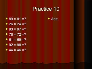Practice 10Practice 10
 89 × 81 =?89 × 81 =?
 26 × 24 =?26 × 24 =?
 93 × 97 =?93 × 97 =?
 78 × 72 =?78 × 72 =?
 61 × 69 =?61 × 69 =?
 92 × 98 =?92 × 98 =?
 44 × 46 =?44 × 46 =?
 Ans:Ans:
 