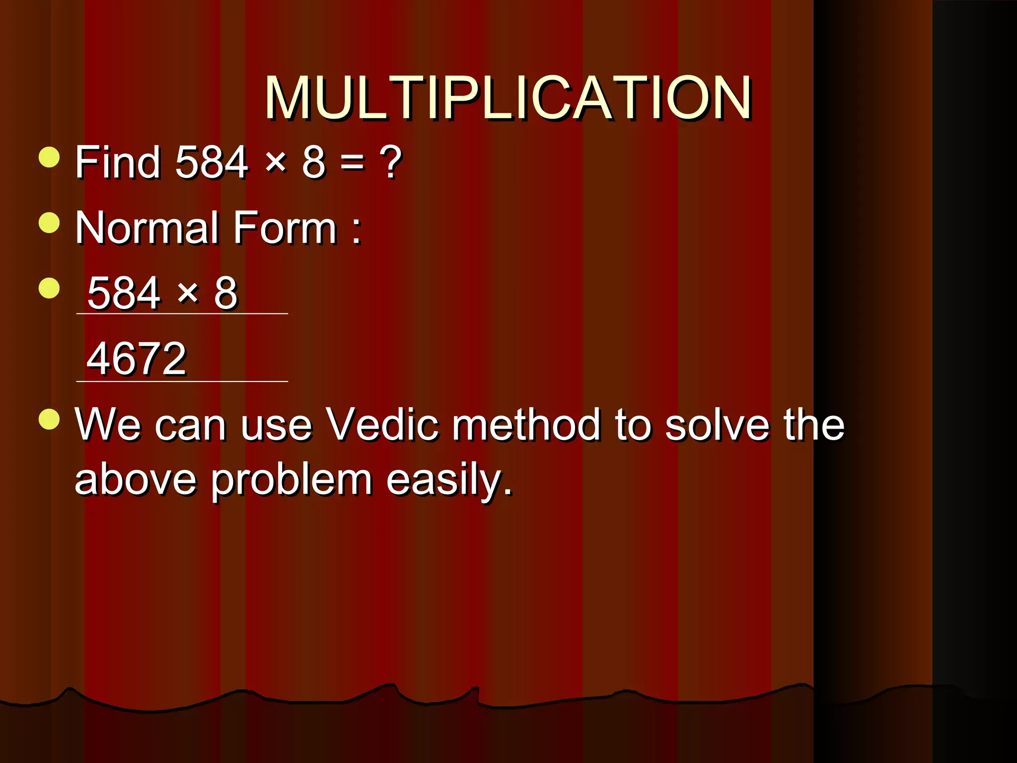 MULTIPLICATIONMULTIPLICATION
Find 584 × 8 = ?Find 584 × 8 = ?
Normal Form :Normal Form :
 584 × 8584 × 8
46724672
We can use Vedic method to solve theWe can use Vedic method to solve the
above problem easily.above problem easily.
 