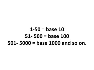 1-50 = base 10
51- 500 = base 100
501- 5000 = base 1000 and so on.
 