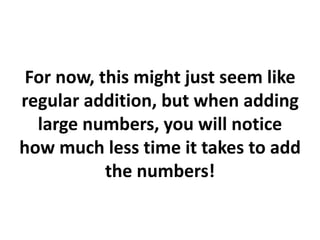 For now, this might just seem like
regular addition, but when adding
large numbers, you will notice
how much less time it takes to add
the numbers!
 
