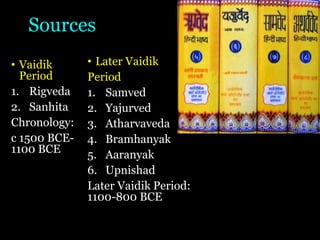 Sources
• Vaidik
Period
1. Rigveda
2. Sanhita
Chronology:
c 1500 BCE-
1100 BCE
• Later Vaidik
Period
1. Samved
2. Yajurved
3. Atharvaveda
4. Bramhanyak
5. Aaranyak
6. Upnishad
Later Vaidik Period:
1100-800 BCE
 