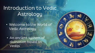 Introduction to Vedic
Astrology
• Welcome to the World of
Vedic Astrology
• An ancient system of
divination based on
Vedas
 