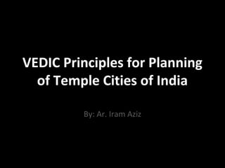 VEDIC Principles for Planning
of Temple Cities of India
By: Ar. Iram Aziz
 