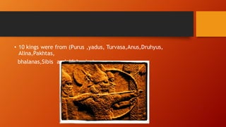 • 10 kings were from (Purus ,yadus, Turvasa,Anus,Druhyus,
Alina,Pakhtas,
bhalanas,Sibis and Vishanins).
 