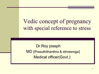 Vedic concept of pregnancy
with special reference to stress


       Dr.Roy joseph
 MD (Prasuthithanthra & sthreeroga)
    Medical officer(Govt.)

                                      1
 
