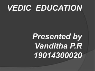 VEDIC EDUCATION
Presented by
Vanditha P.R
19014300020
 