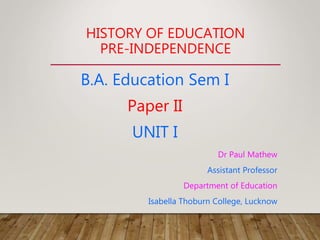HISTORY OF EDUCATION
PRE-INDEPENDENCE
B.A. Education Sem I
Paper II
UNIT I
Dr Paul Mathew
Assistant Professor
Department of Education
Isabella Thoburn College, Lucknow
 