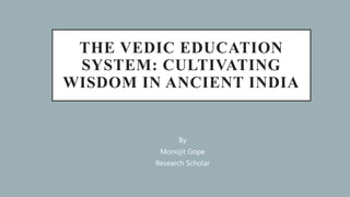 THE VEDIC EDUCATION
SYSTEM: CULTIVATING
WISDOM IN ANCIENT INDIA
By
Monojit Gope
Research Scholar
 
