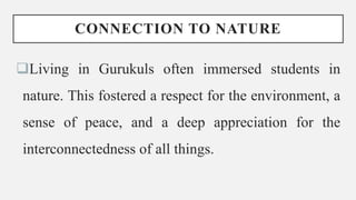 CONNECTION TO NATURE
Living in Gurukuls often immersed students in
nature. This fostered a respect for the environment, a
sense of peace, and a deep appreciation for the
interconnectedness of all things.
 