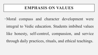 EMPHASIS ON VALUES
•Moral compass and character development were
integral to Vedic education. Students imbibed values
like honesty, self-control, compassion, and service
through daily practices, rituals, and ethical teachings.
 