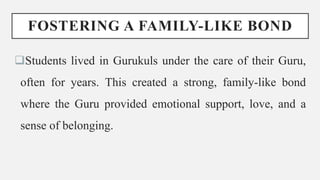 FOSTERING A FAMILY-LIKE BOND
Students lived in Gurukuls under the care of their Guru,
often for years. This created a strong, family-like bond
where the Guru provided emotional support, love, and a
sense of belonging.
 