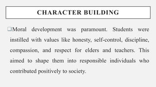 CHARACTER BUILDING
Moral development was paramount. Students were
instilled with values like honesty, self-control, discipline,
compassion, and respect for elders and teachers. This
aimed to shape them into responsible individuals who
contributed positively to society.
 