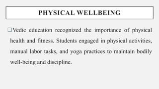 PHYSICAL WELLBEING
Vedic education recognized the importance of physical
health and fitness. Students engaged in physical activities,
manual labor tasks, and yoga practices to maintain bodily
well-being and discipline.
 