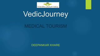 VedicJourney
MEDICAL TOURISM
DEEPANKAR KHARE
 