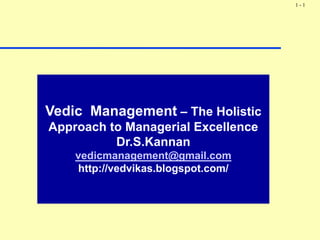 1-1




Vedic Management – The Holistic
Approach to Managerial Excellence
          Dr.S.Kannan
          D SK
    vedicmanagement@gmail.com
    http://vedvikas.blogspot.com/
 