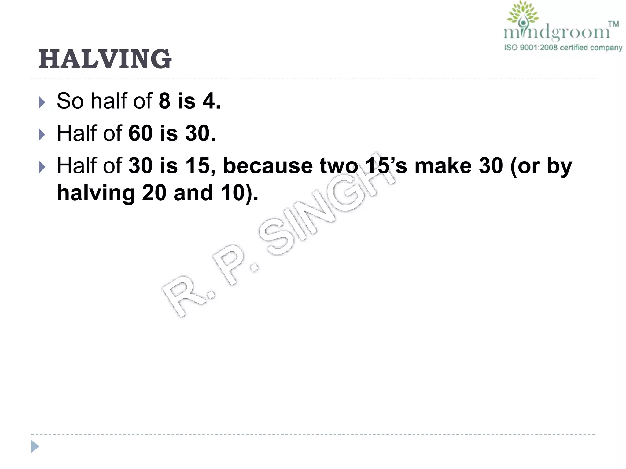 HALVING
 So half of 8 is 4.
 Half of 60 is 30.
 Half of 30 is 15, because two 15’s make 30 (or by
halving 20 and 10).
 