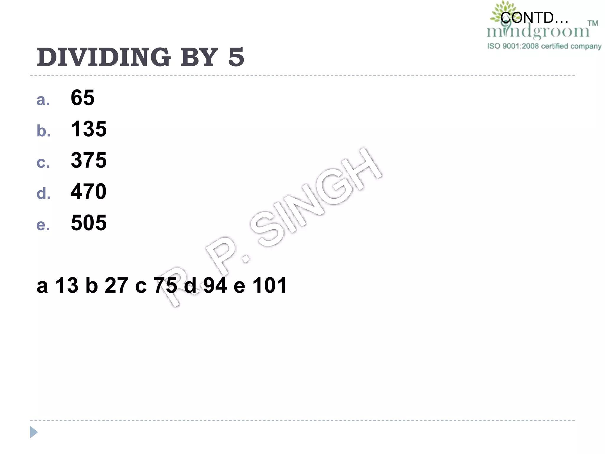DIVIDING BY 5
a. 65
b. 135
c. 375
d. 470
e. 505
a 13 b 27 c 75 d 94 e 101
CONTD…
 