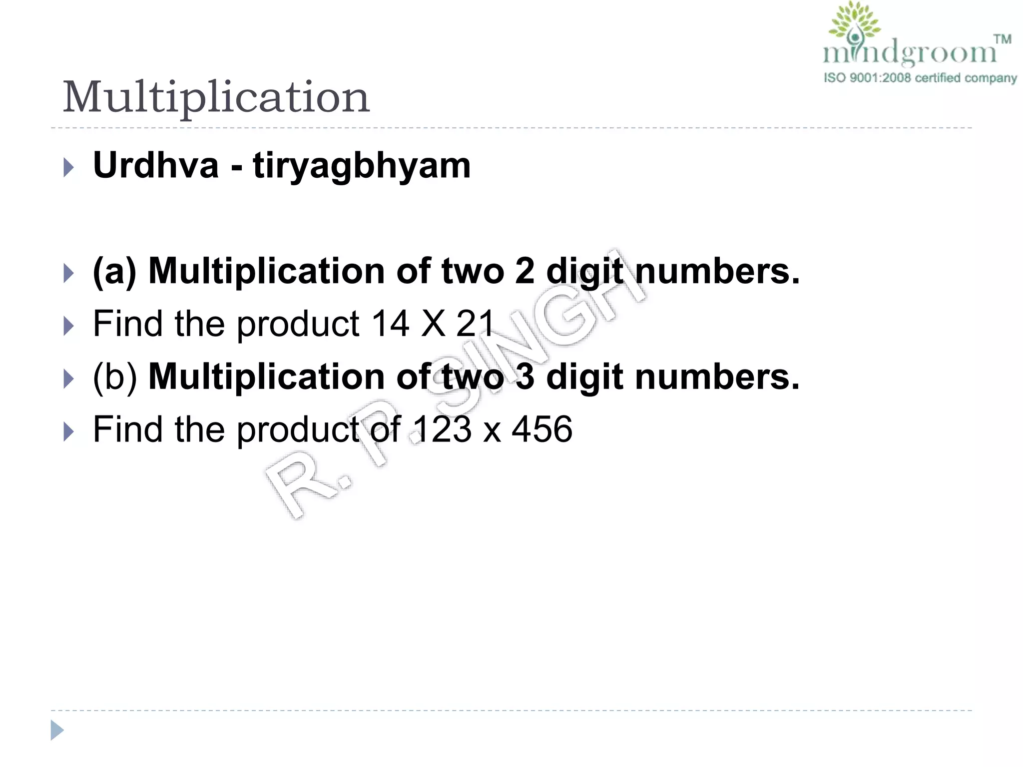 Multiplication
 Urdhva - tiryagbhyam
 (a) Multiplication of two 2 digit numbers.
 Find the product 14 X 21
 (b) Multiplication of two 3 digit numbers.
 Find the product of 123 x 456
 