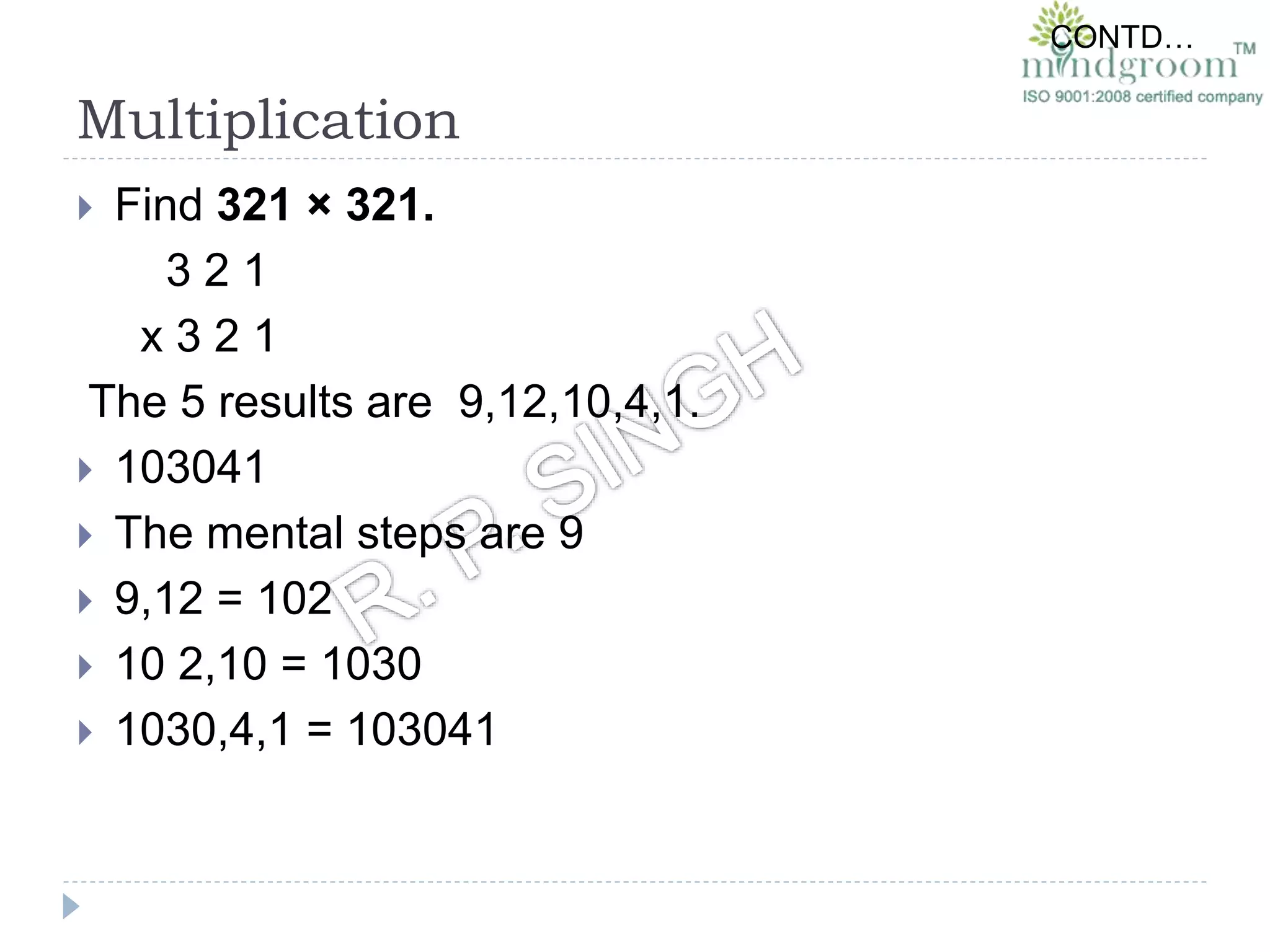 Multiplication
 Find 321 × 321.
3 2 1
x 3 2 1
The 5 results are 9,12,10,4,1.
 103041
 The mental steps are 9
 9,12 = 102
 10 2,10 = 1030
 1030,4,1 = 103041
CONTD…
 