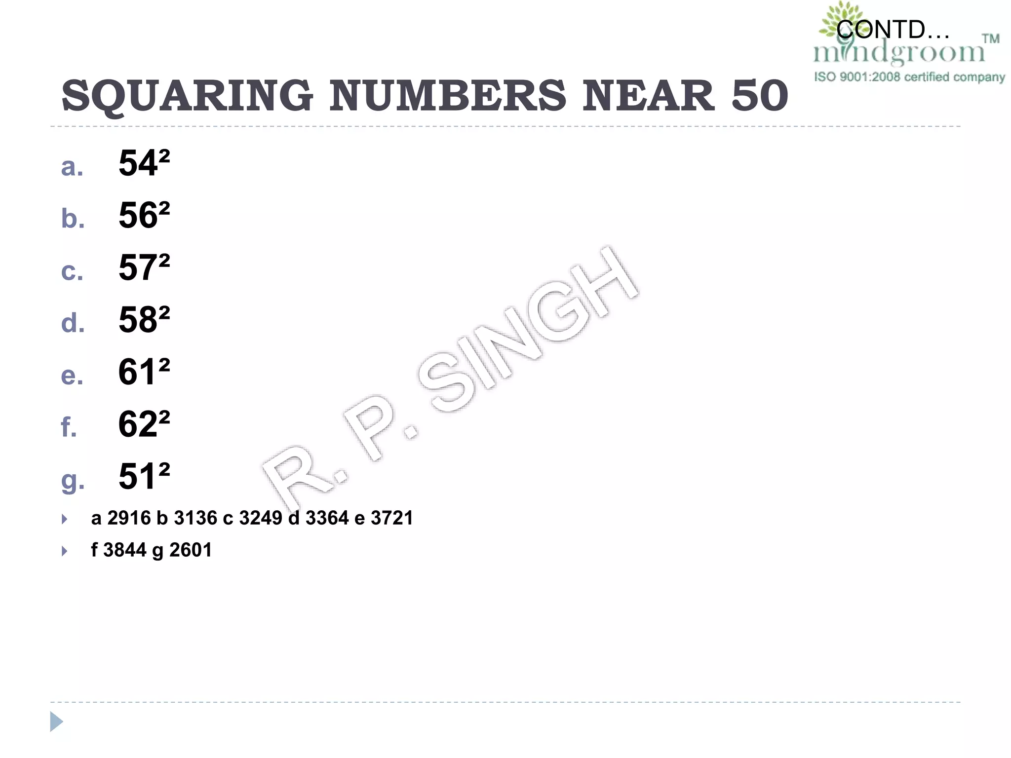 SQUARING NUMBERS NEAR 50
a. 54²
b. 56²
c. 57²
d. 58²
e. 61²
f. 62²
g. 51²
 a 2916 b 3136 c 3249 d 3364 e 3721
 f 3844 g 2601
CONTD…
 