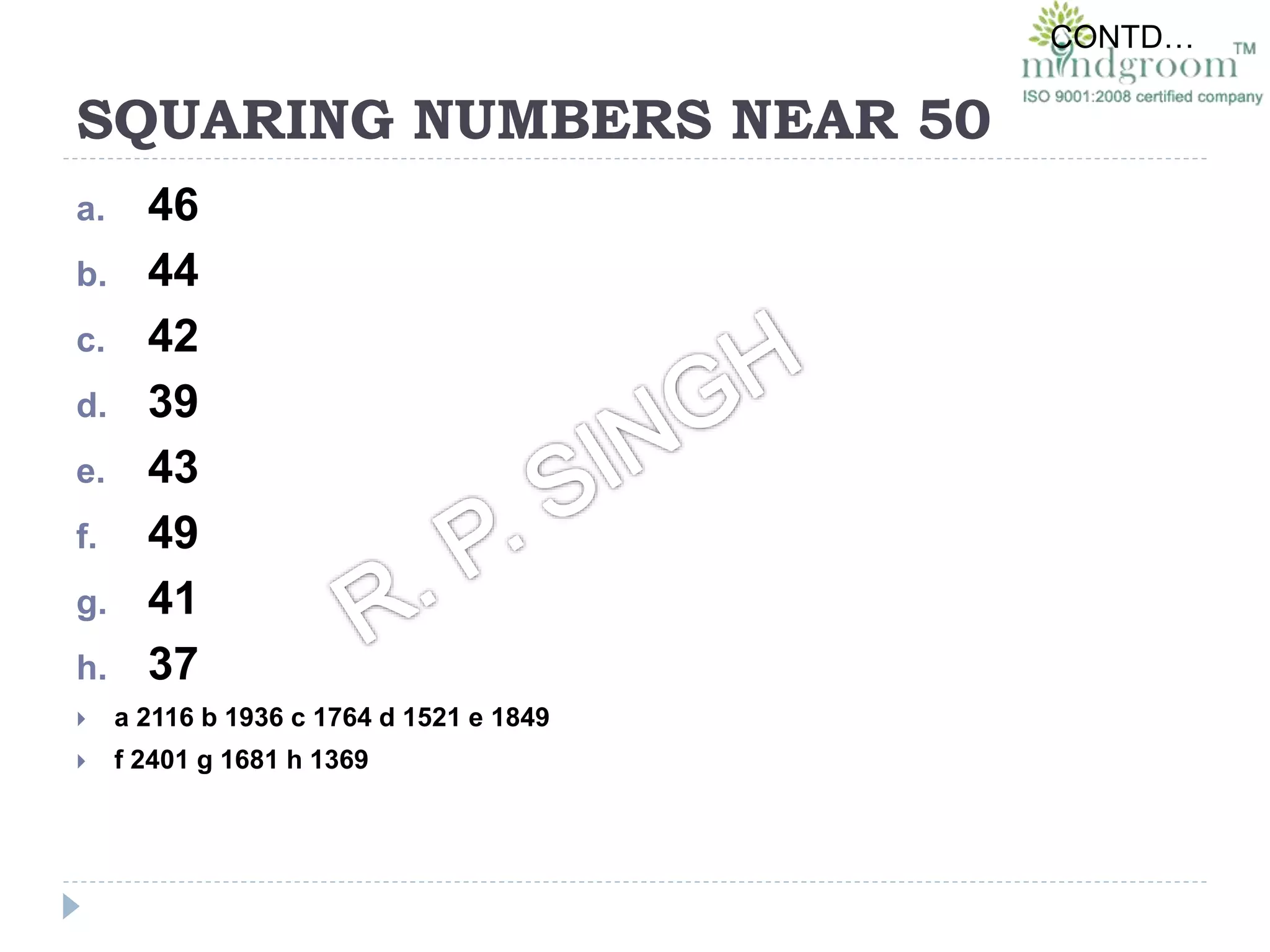 SQUARING NUMBERS NEAR 50
a. 46
b. 44
c. 42
d. 39
e. 43
f. 49
g. 41
h. 37
 a 2116 b 1936 c 1764 d 1521 e 1849
 f 2401 g 1681 h 1369
CONTD…
 