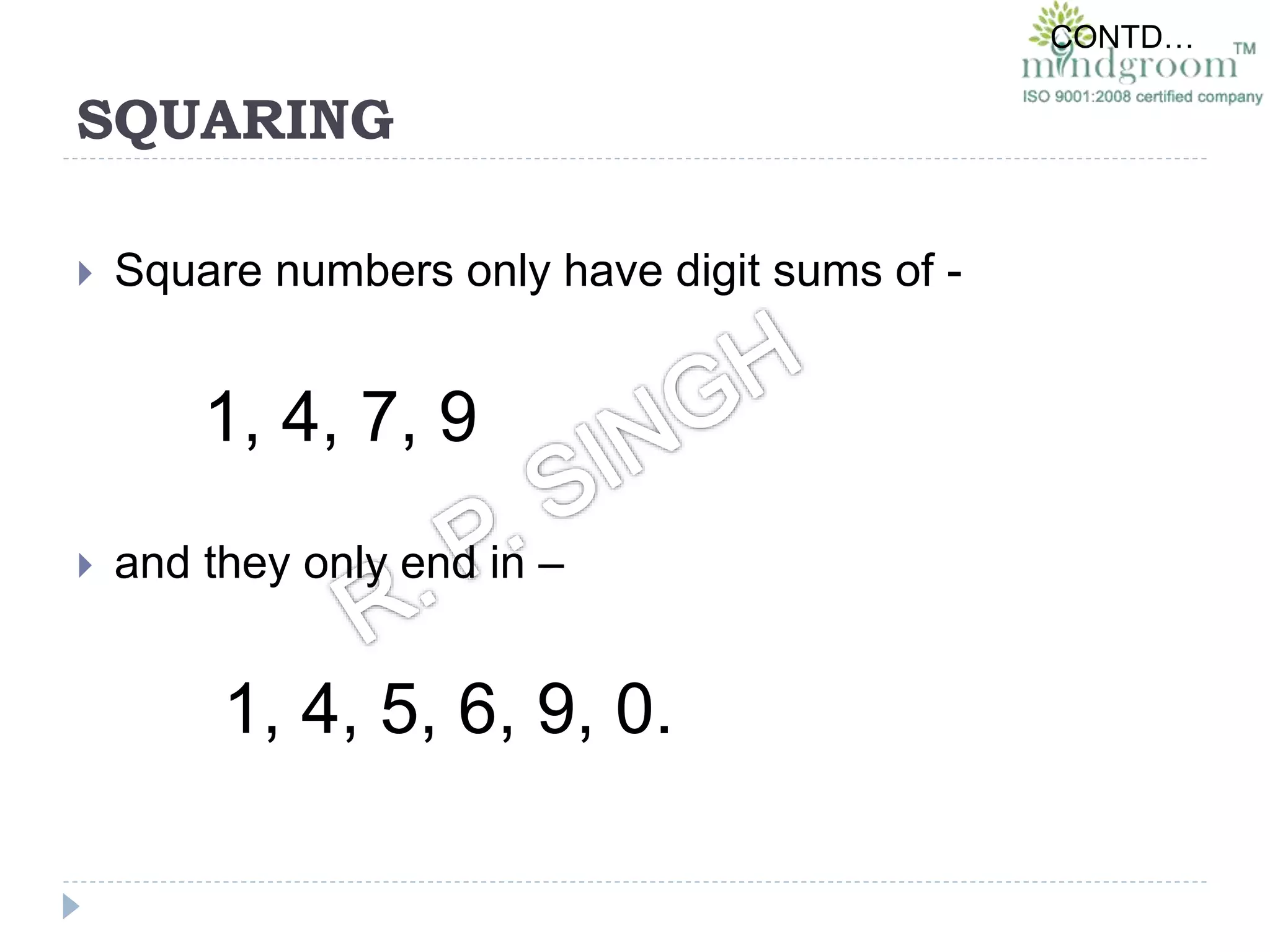 SQUARING
 Square numbers only have digit sums of -
1, 4, 7, 9
 and they only end in –
1, 4, 5, 6, 9, 0.
CONTD…
 