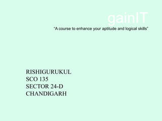 gainIT
       “A course to enhance your aptitude and logical skills”




RISHIGURUKUL
SCO 135
SECTOR 24-D
CHANDIGARH
 