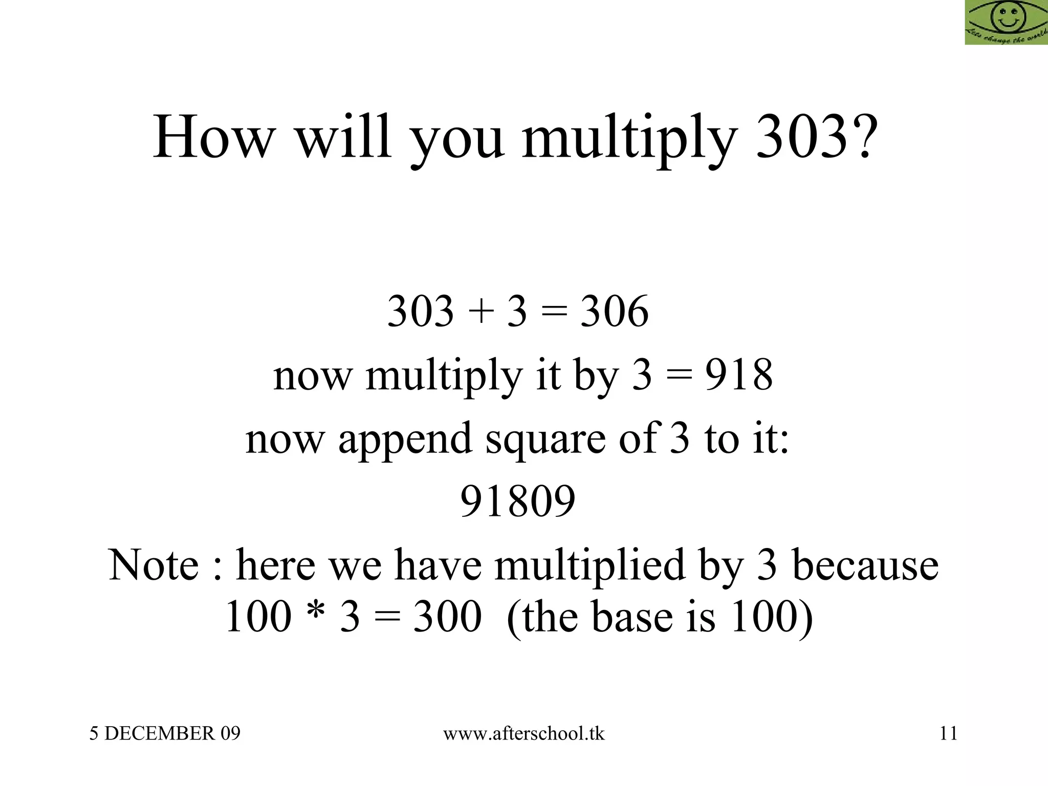 How will you multiply 303?  303 + 3 = 306  now multiply it by 3 = 918 now append square of 3 to it:  91809  Note : here we have multiplied by 3 because 100 * 3 = 300  (the base is 100)  